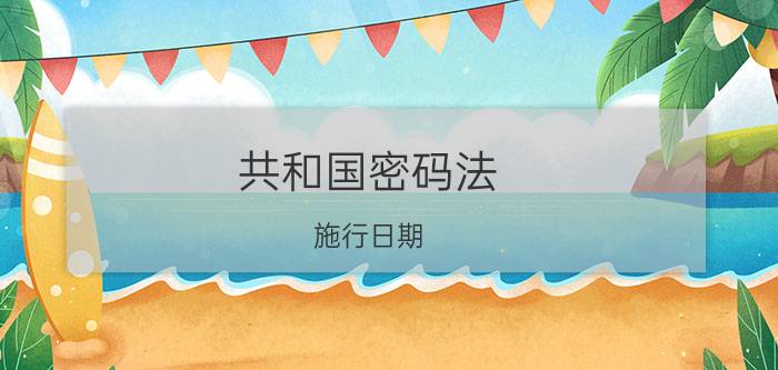 共和国密码法 施行日期（国家和平密码法的实施日期）